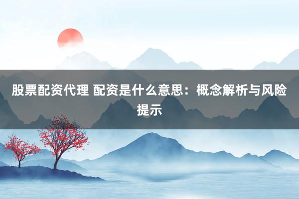 股票配资代理 配资是什么意思：概念解析与风险提示