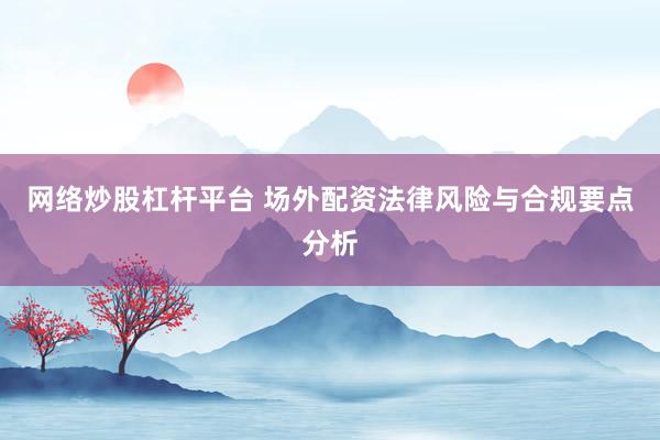 网络炒股杠杆平台 场外配资法律风险与合规要点分析