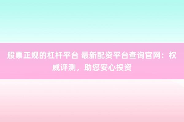 股票正规的杠杆平台 最新配资平台查询官网：权威评测，助您安心投资