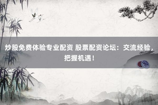 炒股免费体验专业配资 股票配资论坛：交流经验，把握机遇！