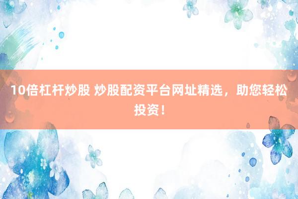 10倍杠杆炒股 炒股配资平台网址精选，助您轻松投资！