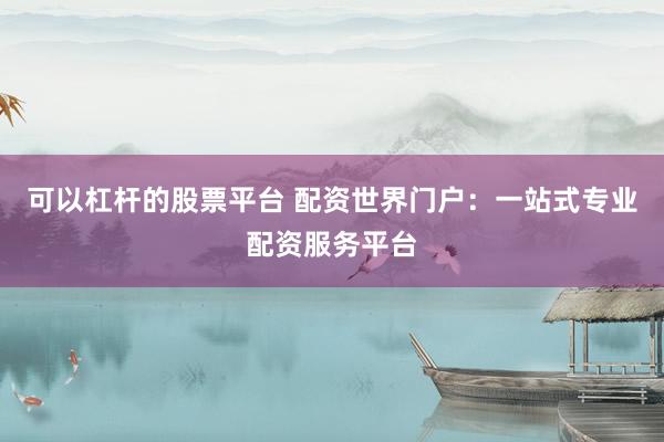 可以杠杆的股票平台 配资世界门户：一站式专业配资服务平台