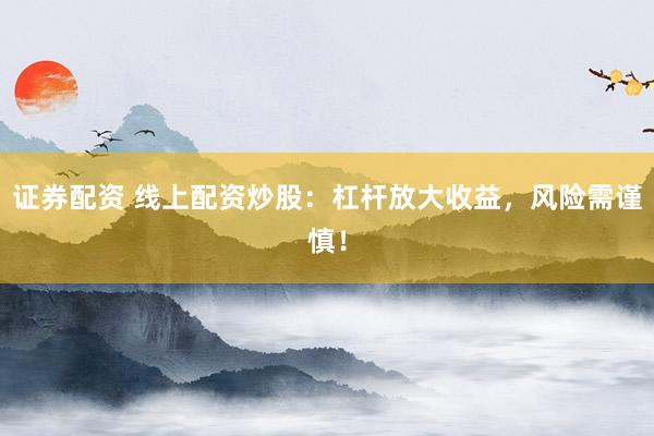 证券配资 线上配资炒股：杠杆放大收益，风险需谨慎！