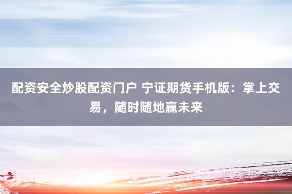 配资安全炒股配资门户 宁证期货手机版：掌上交易，随时随地赢未来