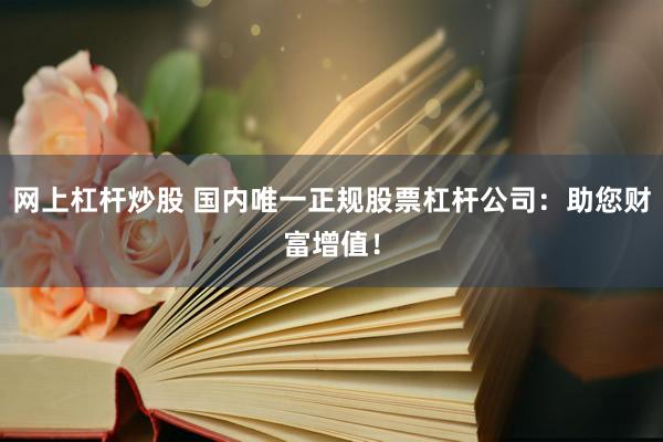 网上杠杆炒股 国内唯一正规股票杠杆公司：助您财富增值！
