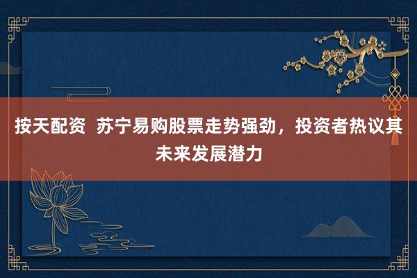 按天配资  苏宁易购股票走势强劲，投资者热议其未来发展潜力
