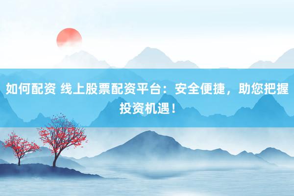 如何配资 线上股票配资平台：安全便捷，助您把握投资机遇！