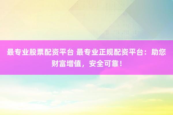 最专业股票配资平台 最专业正规配资平台：助您财富增值，安全可靠！