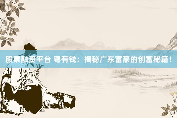 股票融资平台 粤有钱：揭秘广东富豪的创富秘籍！