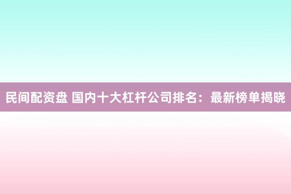 民间配资盘 国内十大杠杆公司排名：最新榜单揭晓