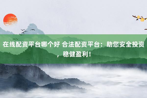 在线配资平台哪个好 合法配资平台：助您安全投资，稳健盈利！