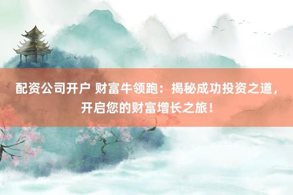 配资公司开户 财富牛领跑：揭秘成功投资之道，开启您的财富增长之旅！