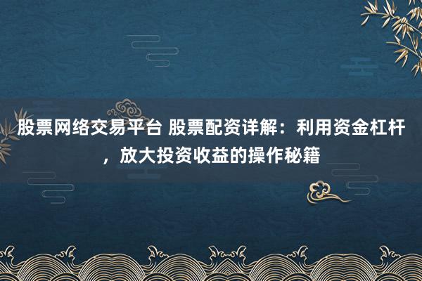 股票网络交易平台 股票配资详解：利用资金杠杆，放大投资收益的操作秘籍