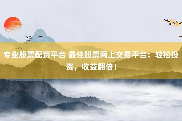 专业股票配资平台 最佳股票网上交易平台：轻松投资，收益翻倍！