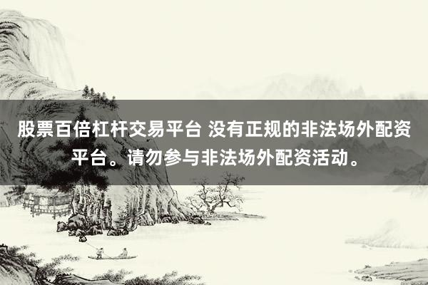 股票百倍杠杆交易平台 没有正规的非法场外配资平台。请勿参与非法场外配资活动。