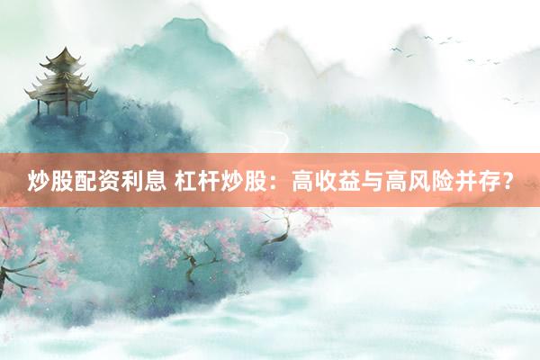 炒股配资利息 杠杆炒股：高收益与高风险并存？