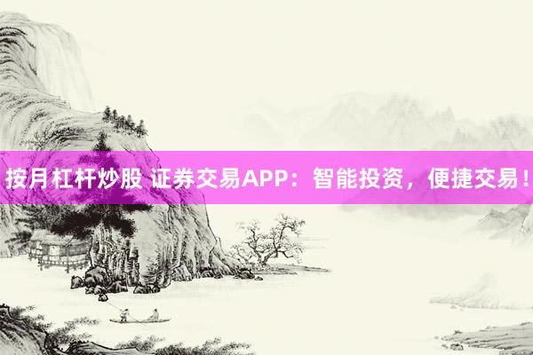 按月杠杆炒股 证券交易APP：智能投资，便捷交易！