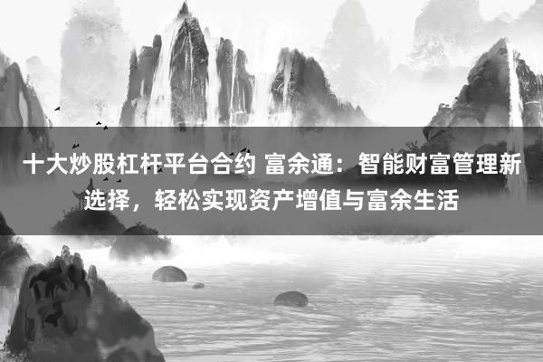 十大炒股杠杆平台合约 富余通：智能财富管理新选择，轻松实现资产增值与富余生活