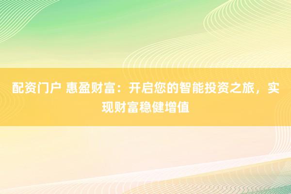 配资门户 惠盈财富：开启您的智能投资之旅，实现财富稳健增值