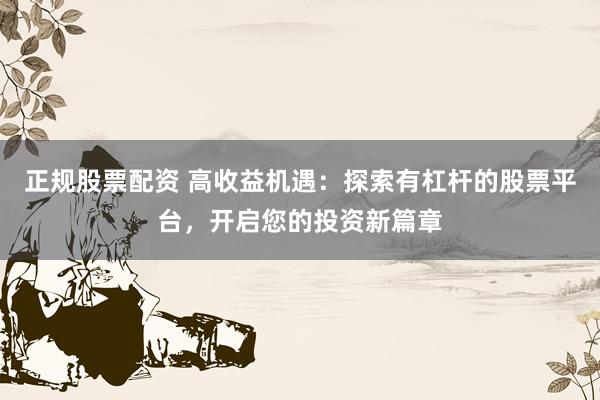 正规股票配资 高收益机遇：探索有杠杆的股票平台，开启您的投资新篇章