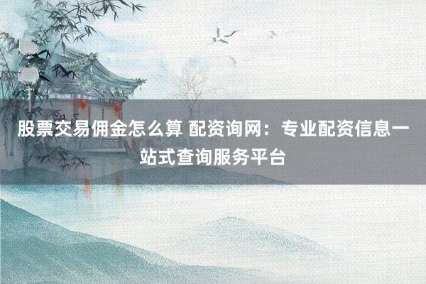 股票交易佣金怎么算 配资询网：专业配资信息一站式查询服务平台