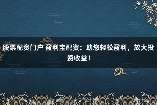 股票配资门户 盈利宝配资：助您轻松盈利，放大投资收益！
