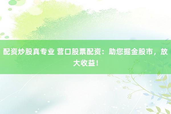 配资炒股真专业 营口股票配资：助您掘金股市，放大收益！