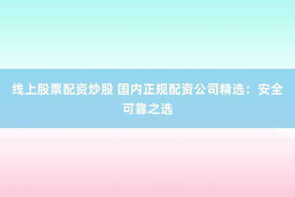 线上股票配资炒股 国内正规配资公司精选：安全可靠之选