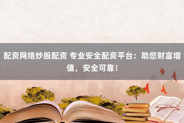 配资网络炒股配资 专业安全配资平台：助您财富增值，安全可靠！