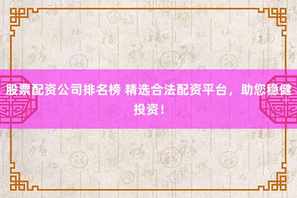 股票配资公司排名榜 精选合法配资平台，助您稳健投资！