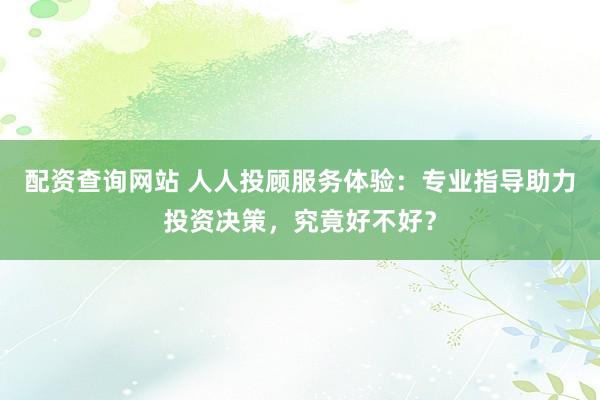 配资查询网站 人人投顾服务体验：专业指导助力投资决策，究竟好不好？