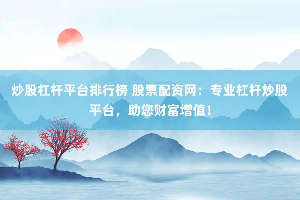 炒股杠杆平台排行榜 股票配资网：专业杠杆炒股平台，助您财富增值！