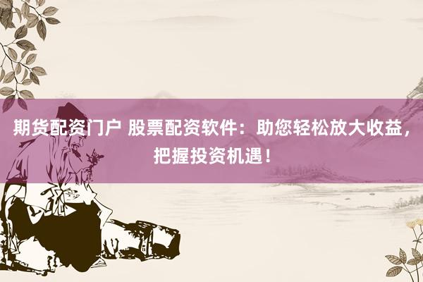 期货配资门户 股票配资软件：助您轻松放大收益，把握投资机遇！