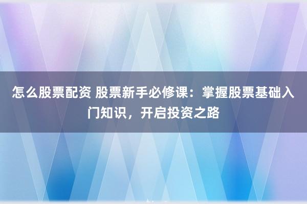 怎么股票配资 股票新手必修课：掌握股票基础入门知识，开启投资之路