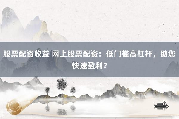 股票配资收益 网上股票配资：低门槛高杠杆，助您快速盈利？