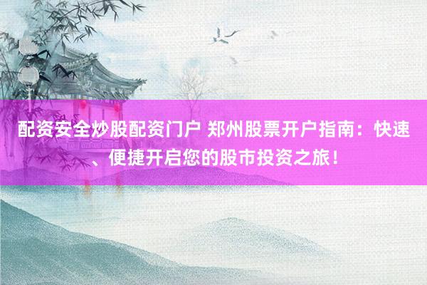 配资安全炒股配资门户 郑州股票开户指南：快速、便捷开启您的股市投资之旅！