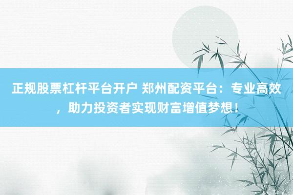 正规股票杠杆平台开户 郑州配资平台：专业高效，助力投资者实现财富增值梦想！