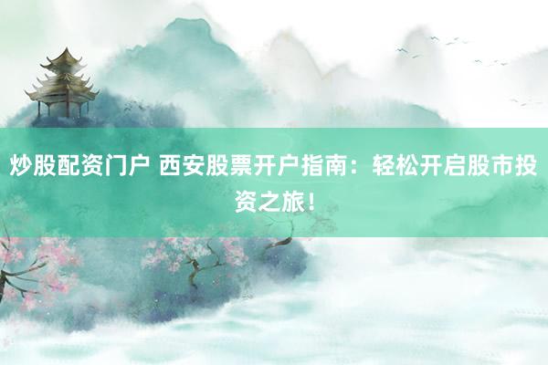 炒股配资门户 西安股票开户指南：轻松开启股市投资之旅！