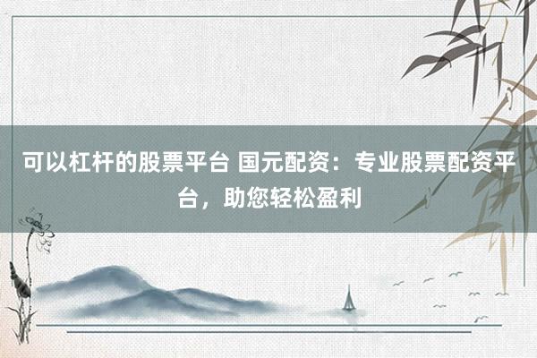 可以杠杆的股票平台 国元配资：专业股票配资平台，助您轻松盈利