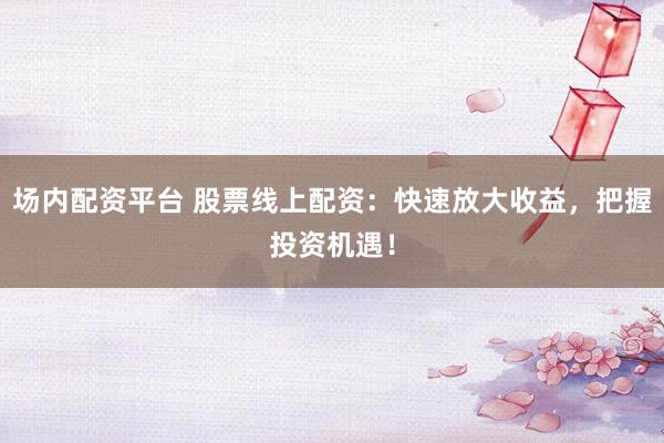 场内配资平台 股票线上配资：快速放大收益，把握投资机遇！