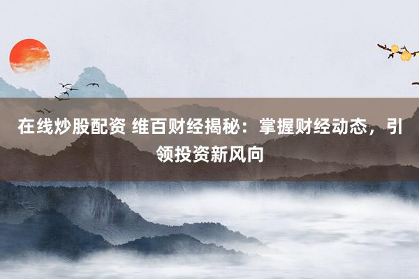 在线炒股配资 维百财经揭秘：掌握财经动态，引领投资新风向