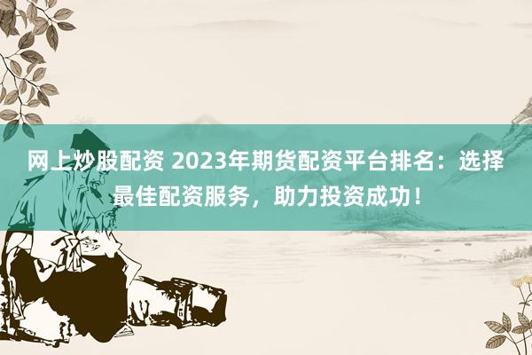 网上炒股配资 2023年期货配资平台排名：选择最佳配资服务，助力投资成功！