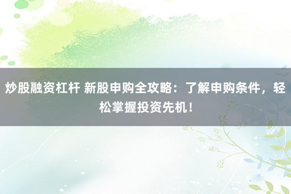 炒股融资杠杆 新股申购全攻略：了解申购条件，轻松掌握投资先机！