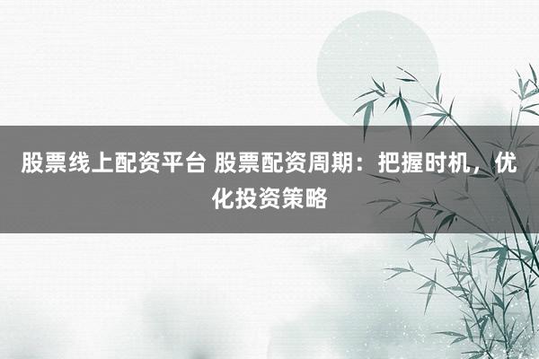 股票线上配资平台 股票配资周期：把握时机，优化投资策略