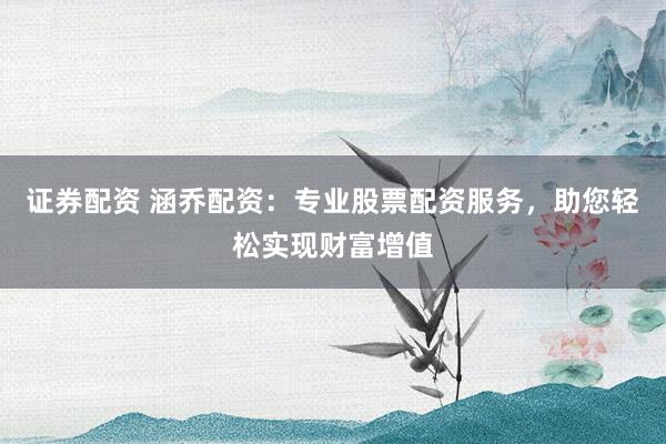 证券配资 涵乔配资：专业股票配资服务，助您轻松实现财富增值