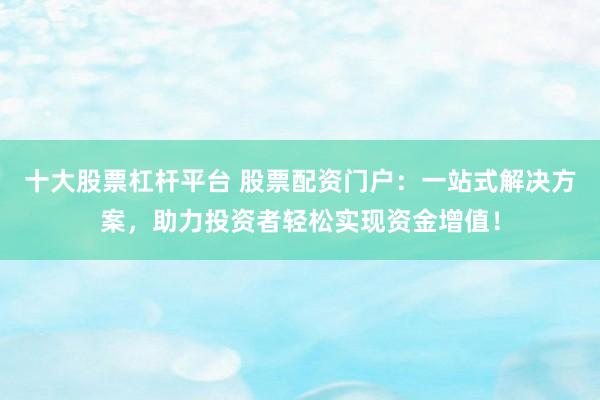 十大股票杠杆平台 股票配资门户：一站式解决方案，助力投资者轻松实现资金增值！
