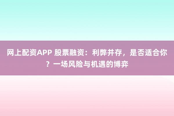 网上配资APP 股票融资：利弊并存，是否适合你？一场风险与机遇的博弈