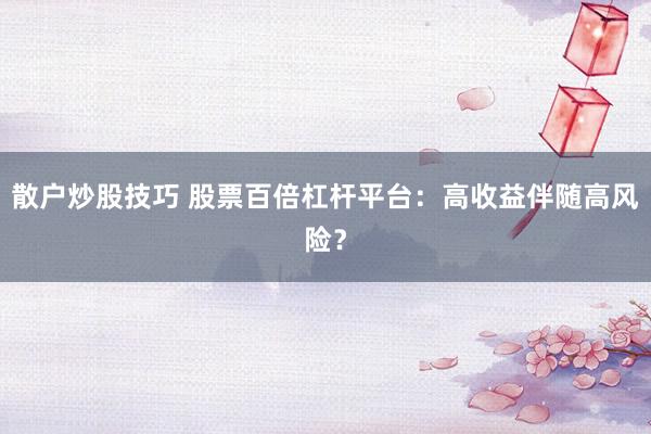 散户炒股技巧 股票百倍杠杆平台：高收益伴随高风险？