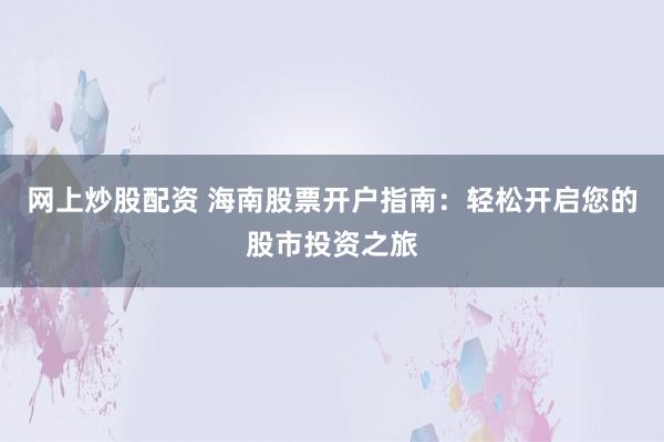 网上炒股配资 海南股票开户指南：轻松开启您的股市投资之旅