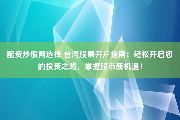 配资炒股网选择 台湾股票开户指南：轻松开启您的投资之路，掌握股市新机遇！